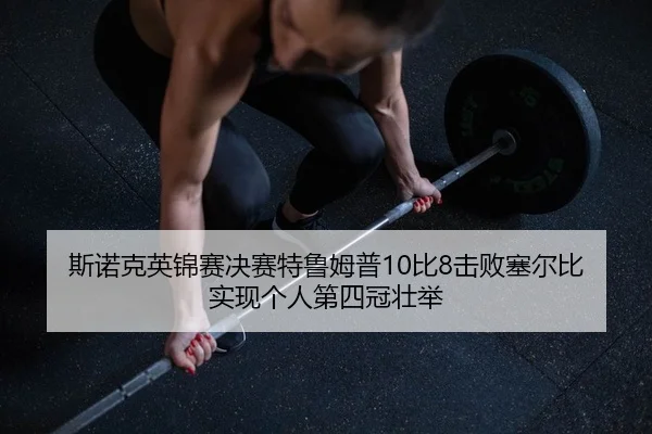 斯诺克英锦赛决赛特鲁姆普10比8击败塞尔比 实现个人第四冠壮举